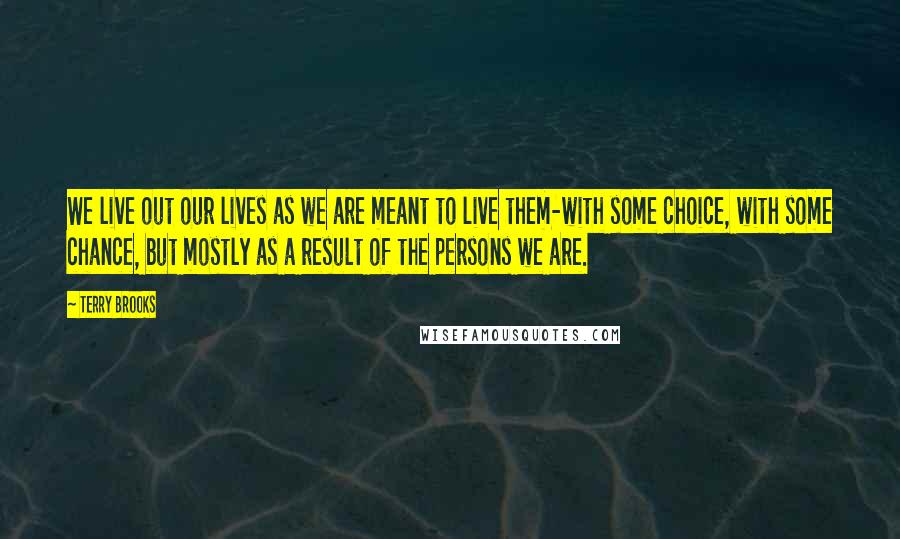 Terry Brooks Quotes: We live out our lives as we are meant to live them-with some choice, with some chance, but mostly as a result of the persons we are.