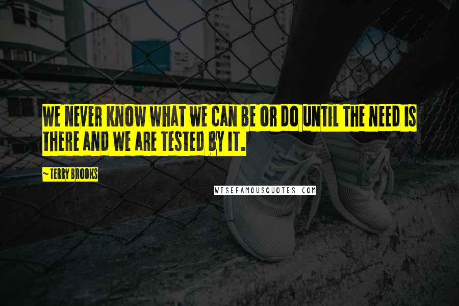 Terry Brooks Quotes: We never know what we can be or do until the need is there and we are tested by it.
