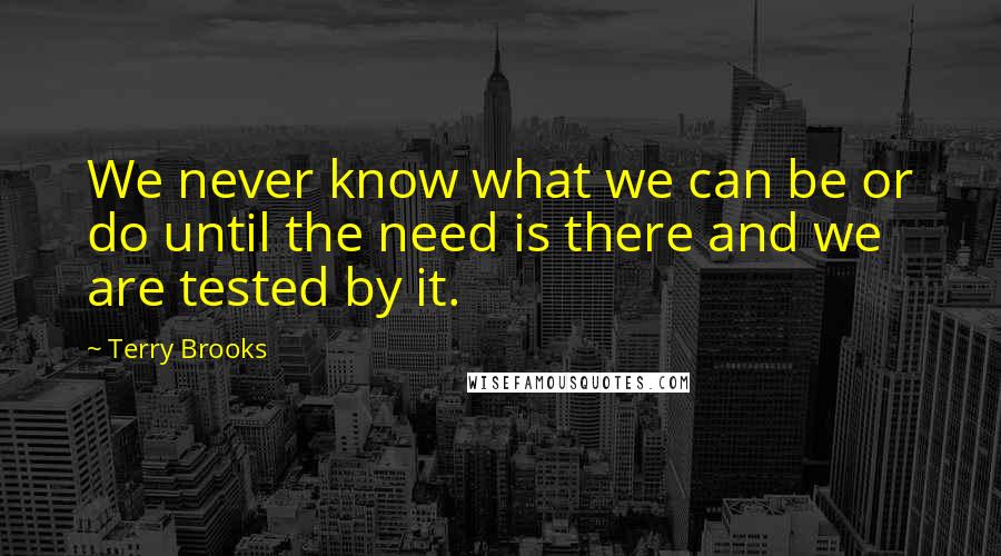 Terry Brooks Quotes: We never know what we can be or do until the need is there and we are tested by it.