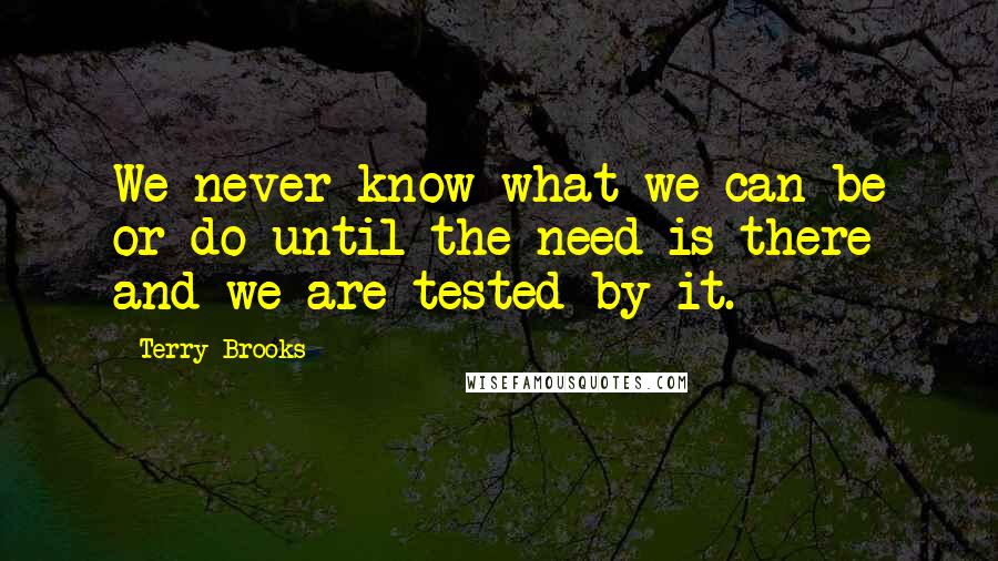 Terry Brooks Quotes: We never know what we can be or do until the need is there and we are tested by it.