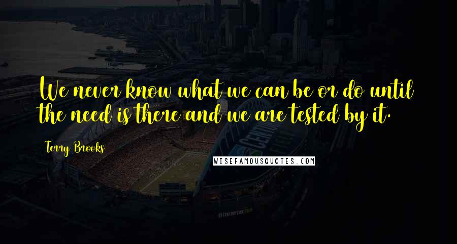 Terry Brooks Quotes: We never know what we can be or do until the need is there and we are tested by it.