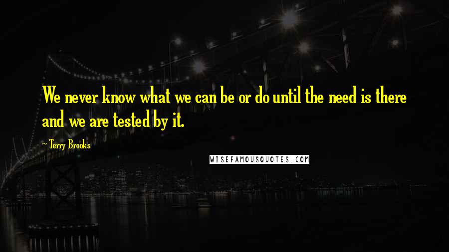 Terry Brooks Quotes: We never know what we can be or do until the need is there and we are tested by it.