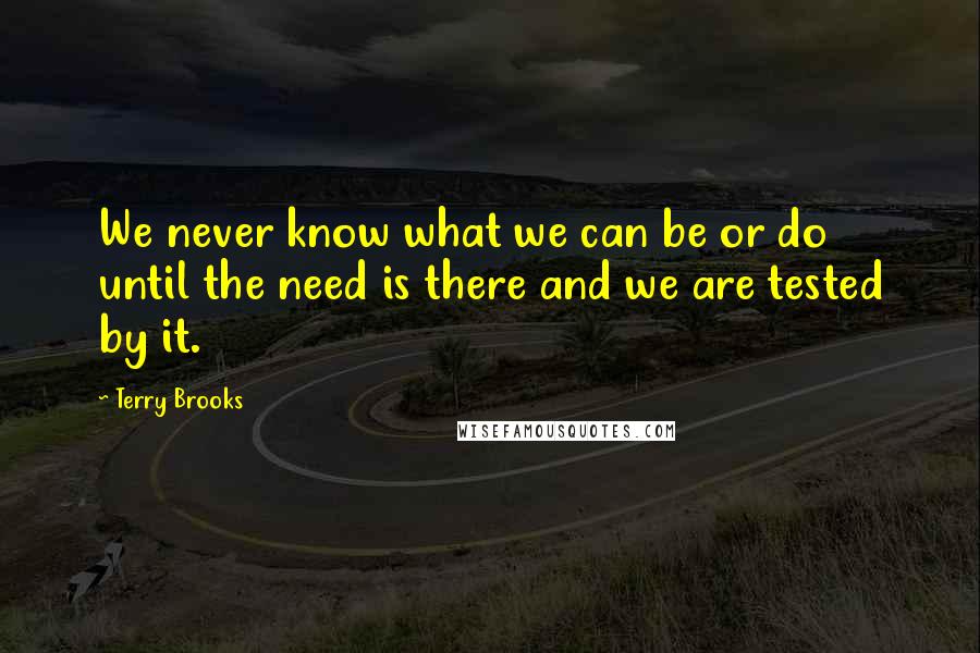 Terry Brooks Quotes: We never know what we can be or do until the need is there and we are tested by it.