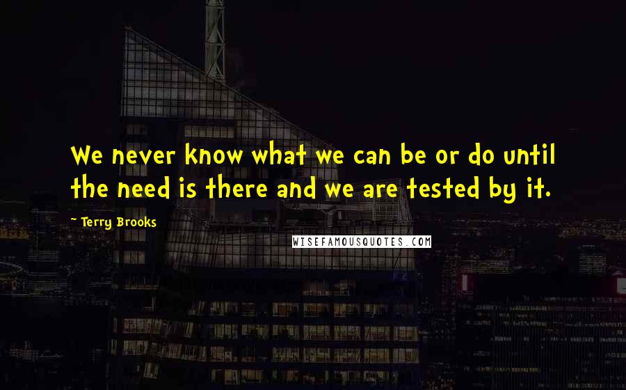 Terry Brooks Quotes: We never know what we can be or do until the need is there and we are tested by it.