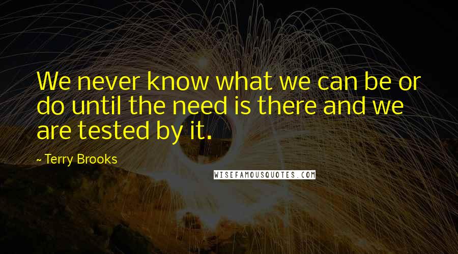 Terry Brooks Quotes: We never know what we can be or do until the need is there and we are tested by it.
