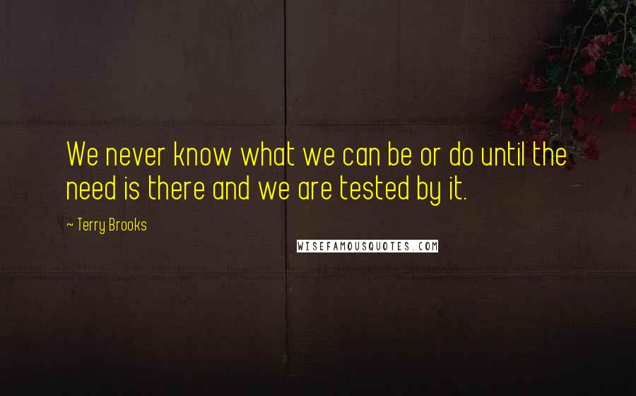 Terry Brooks Quotes: We never know what we can be or do until the need is there and we are tested by it.