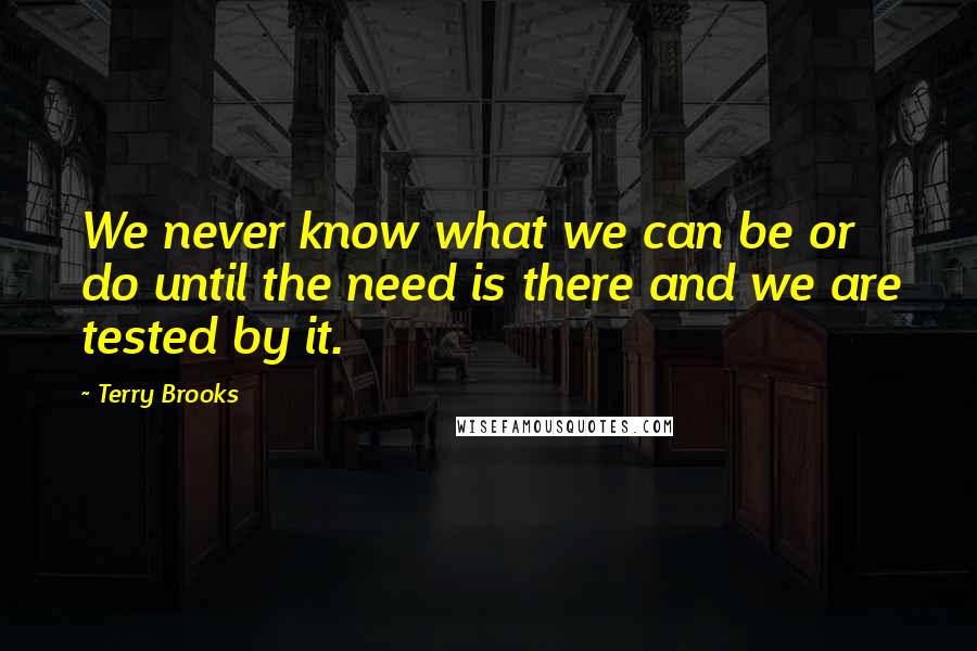 Terry Brooks Quotes: We never know what we can be or do until the need is there and we are tested by it.