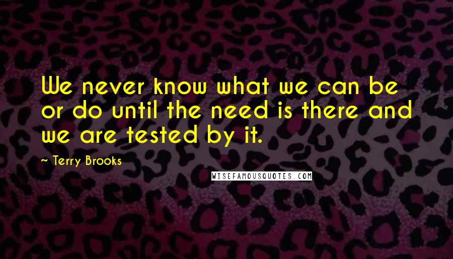 Terry Brooks Quotes: We never know what we can be or do until the need is there and we are tested by it.