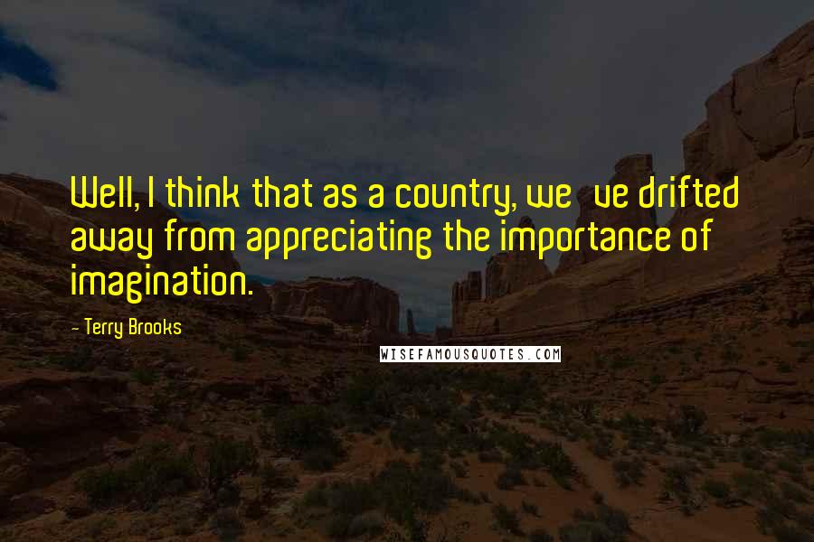 Terry Brooks Quotes: Well, I think that as a country, we've drifted away from appreciating the importance of imagination.