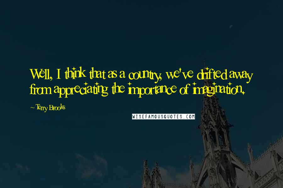 Terry Brooks Quotes: Well, I think that as a country, we've drifted away from appreciating the importance of imagination.