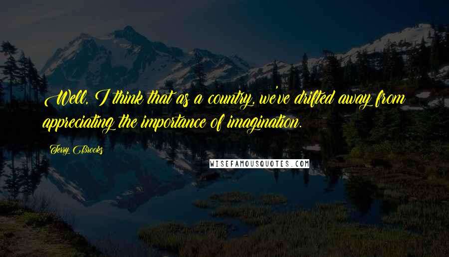 Terry Brooks Quotes: Well, I think that as a country, we've drifted away from appreciating the importance of imagination.