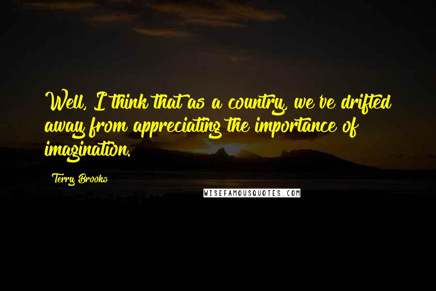 Terry Brooks Quotes: Well, I think that as a country, we've drifted away from appreciating the importance of imagination.