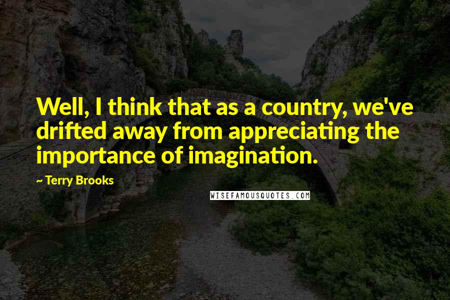 Terry Brooks Quotes: Well, I think that as a country, we've drifted away from appreciating the importance of imagination.