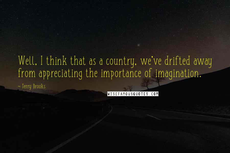 Terry Brooks Quotes: Well, I think that as a country, we've drifted away from appreciating the importance of imagination.