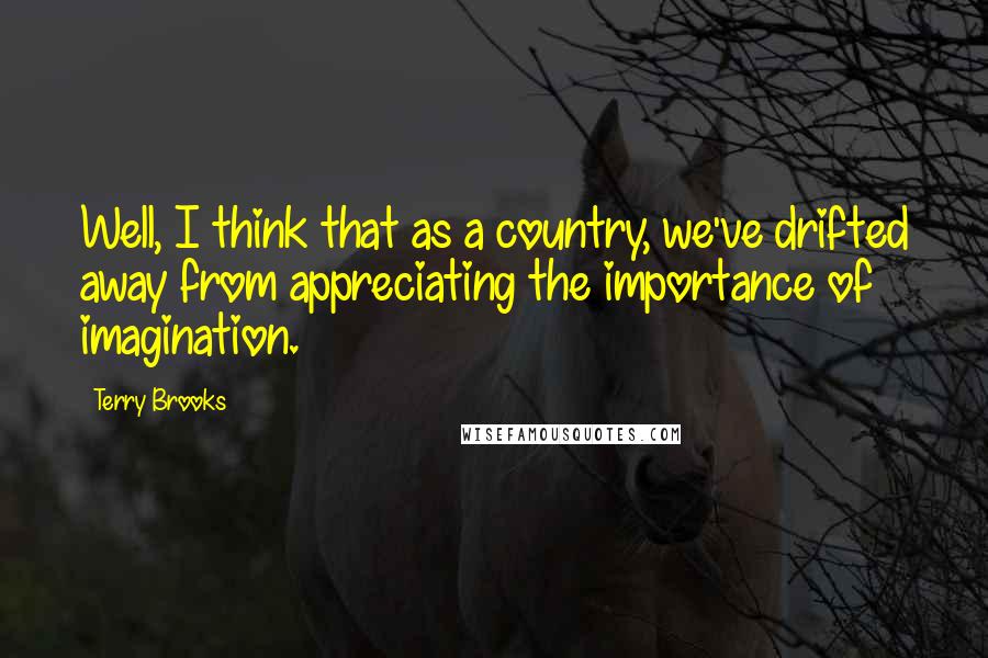 Terry Brooks Quotes: Well, I think that as a country, we've drifted away from appreciating the importance of imagination.