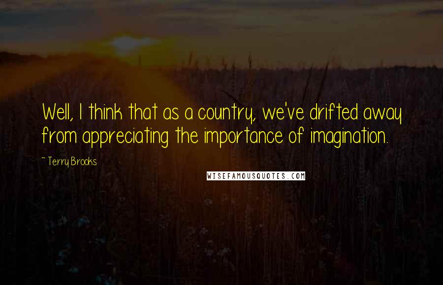 Terry Brooks Quotes: Well, I think that as a country, we've drifted away from appreciating the importance of imagination.