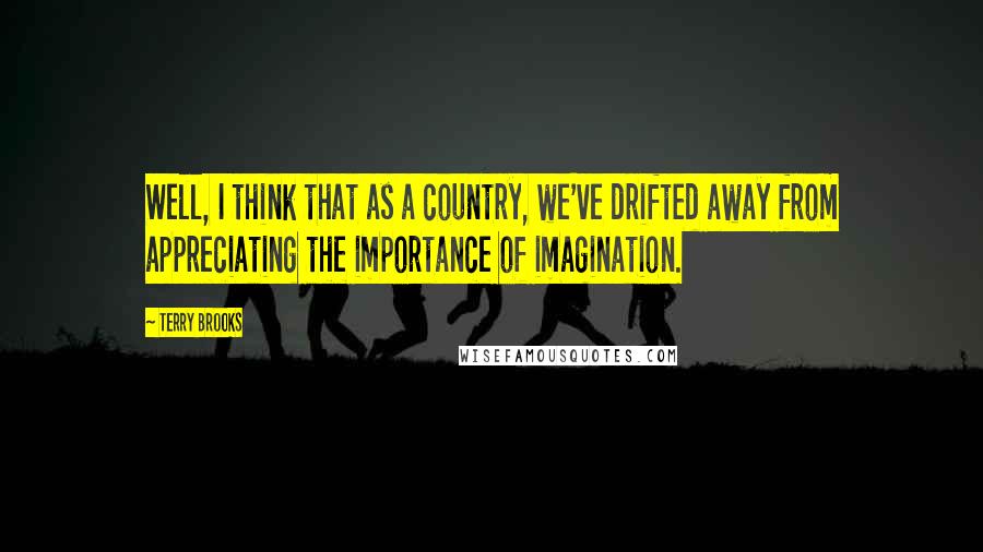 Terry Brooks Quotes: Well, I think that as a country, we've drifted away from appreciating the importance of imagination.