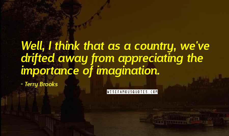 Terry Brooks Quotes: Well, I think that as a country, we've drifted away from appreciating the importance of imagination.