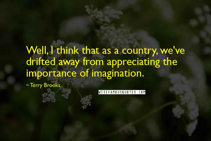 Terry Brooks Quotes: Well, I think that as a country, we've drifted away from appreciating the importance of imagination.