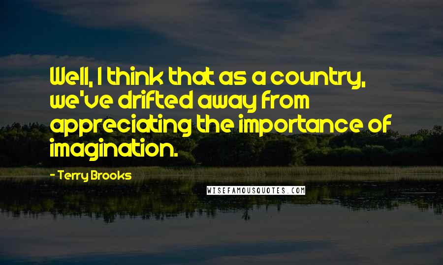 Terry Brooks Quotes: Well, I think that as a country, we've drifted away from appreciating the importance of imagination.