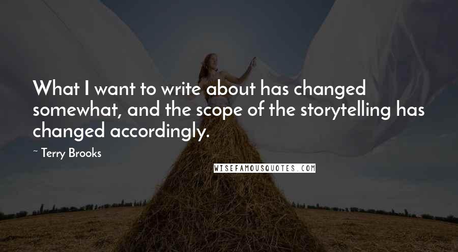 Terry Brooks Quotes: What I want to write about has changed somewhat, and the scope of the storytelling has changed accordingly.