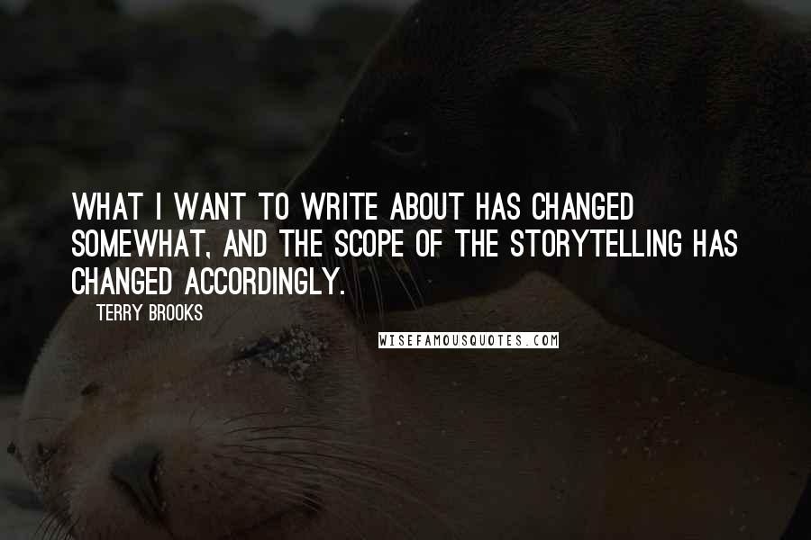 Terry Brooks Quotes: What I want to write about has changed somewhat, and the scope of the storytelling has changed accordingly.