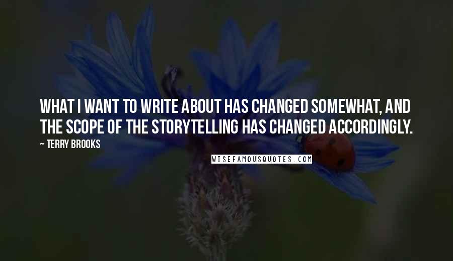 Terry Brooks Quotes: What I want to write about has changed somewhat, and the scope of the storytelling has changed accordingly.