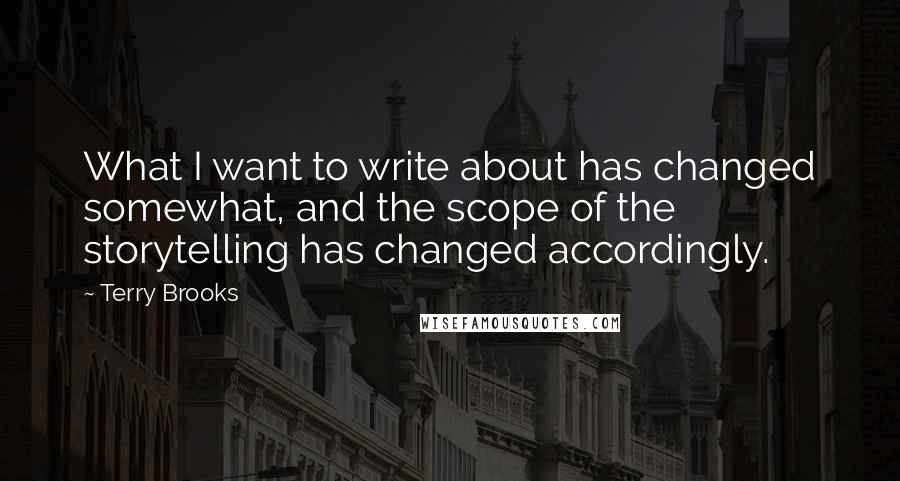 Terry Brooks Quotes: What I want to write about has changed somewhat, and the scope of the storytelling has changed accordingly.