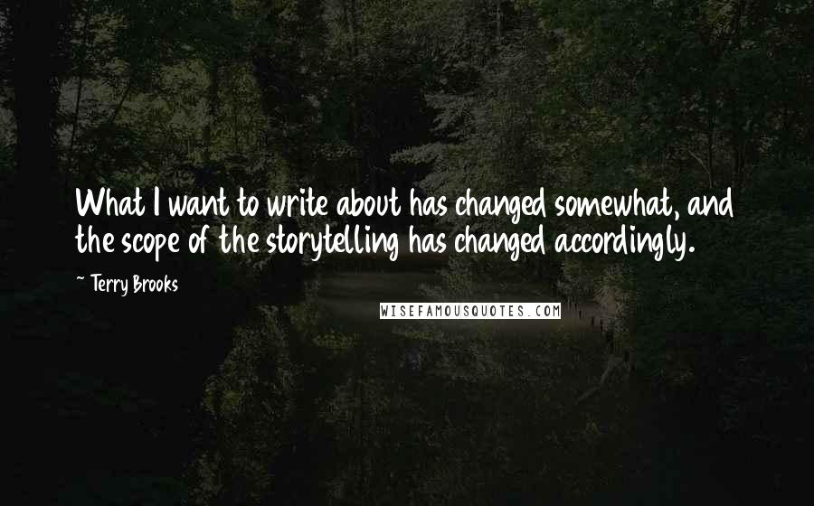 Terry Brooks Quotes: What I want to write about has changed somewhat, and the scope of the storytelling has changed accordingly.