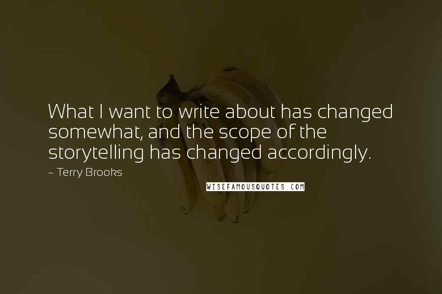 Terry Brooks Quotes: What I want to write about has changed somewhat, and the scope of the storytelling has changed accordingly.