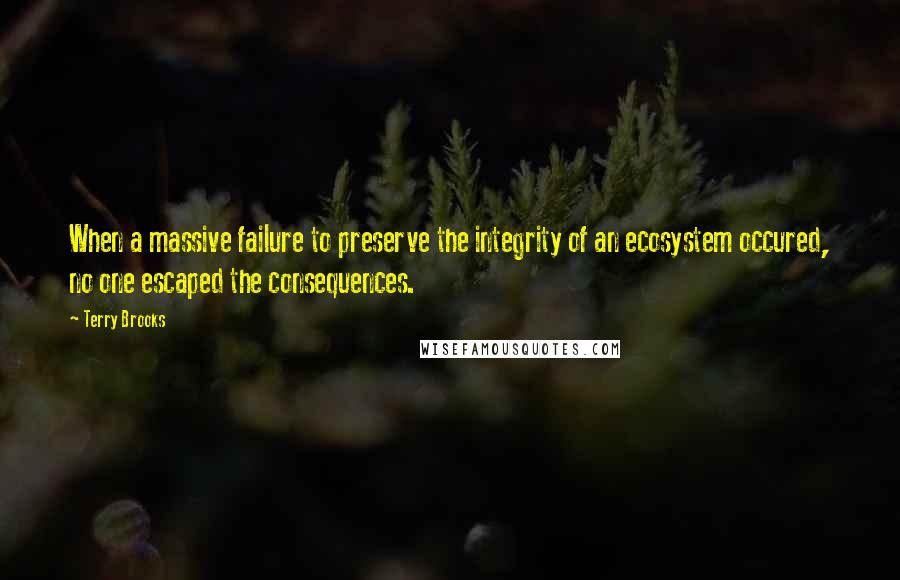 Terry Brooks Quotes: When a massive failure to preserve the integrity of an ecosystem occured, no one escaped the consequences.