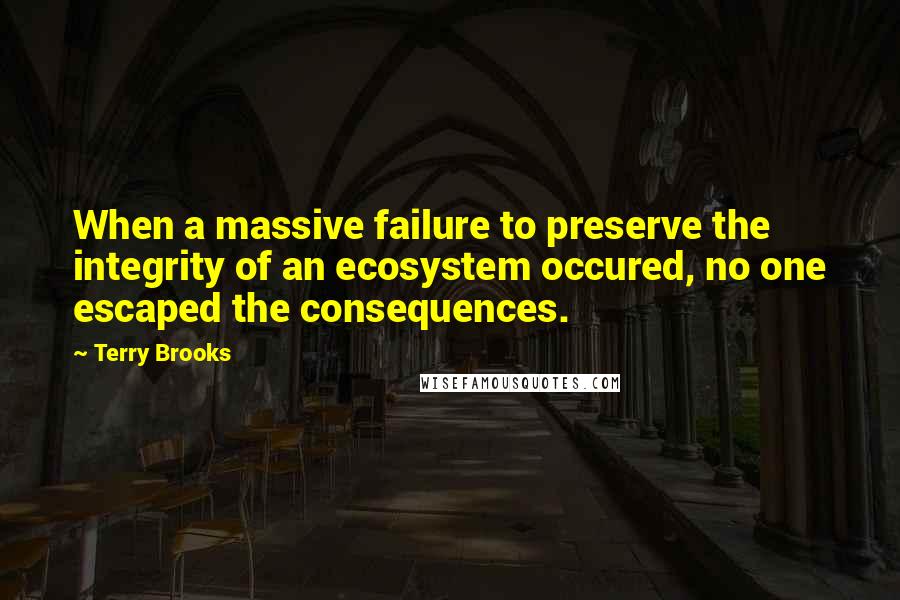 Terry Brooks Quotes: When a massive failure to preserve the integrity of an ecosystem occured, no one escaped the consequences.