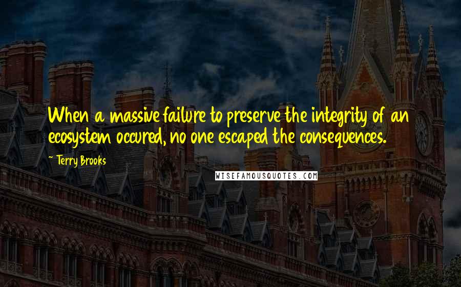 Terry Brooks Quotes: When a massive failure to preserve the integrity of an ecosystem occured, no one escaped the consequences.