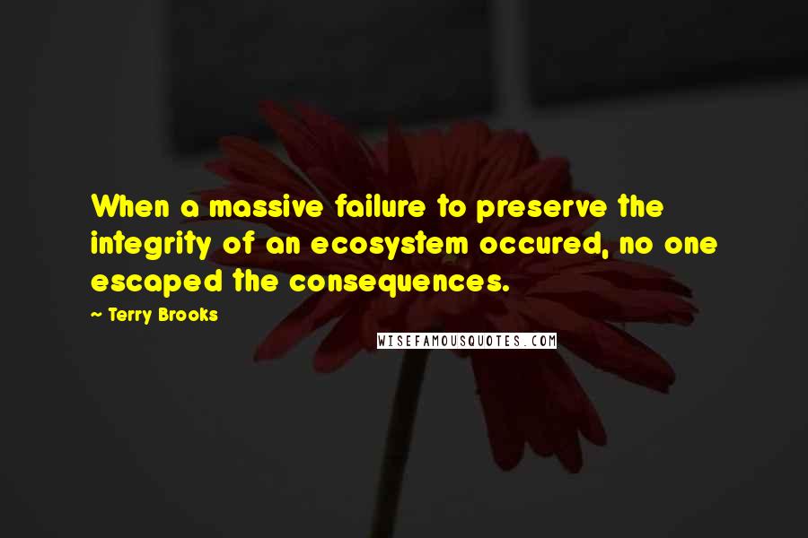 Terry Brooks Quotes: When a massive failure to preserve the integrity of an ecosystem occured, no one escaped the consequences.