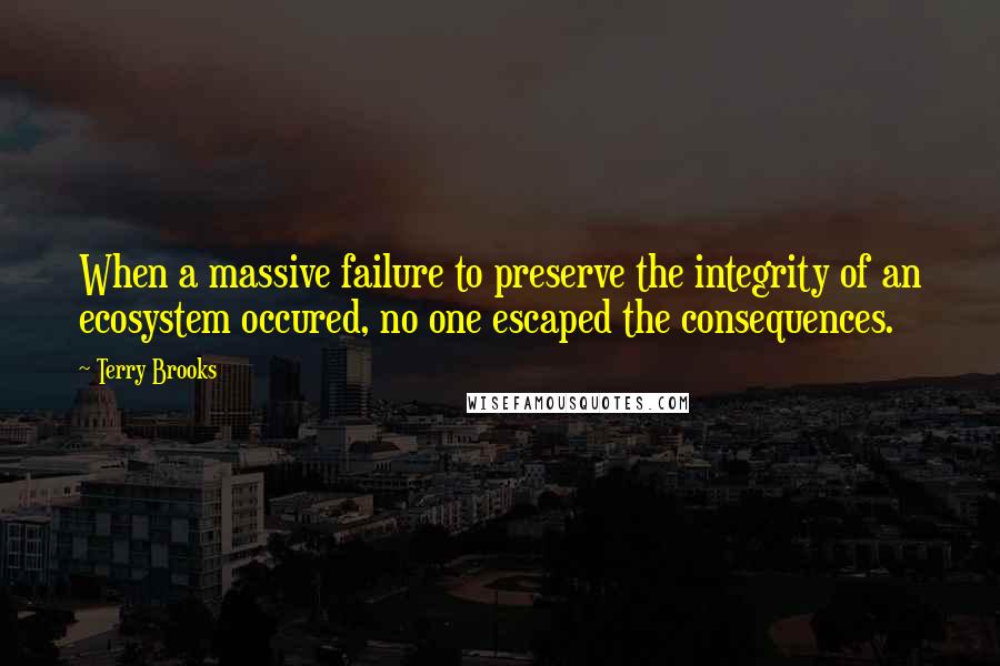 Terry Brooks Quotes: When a massive failure to preserve the integrity of an ecosystem occured, no one escaped the consequences.