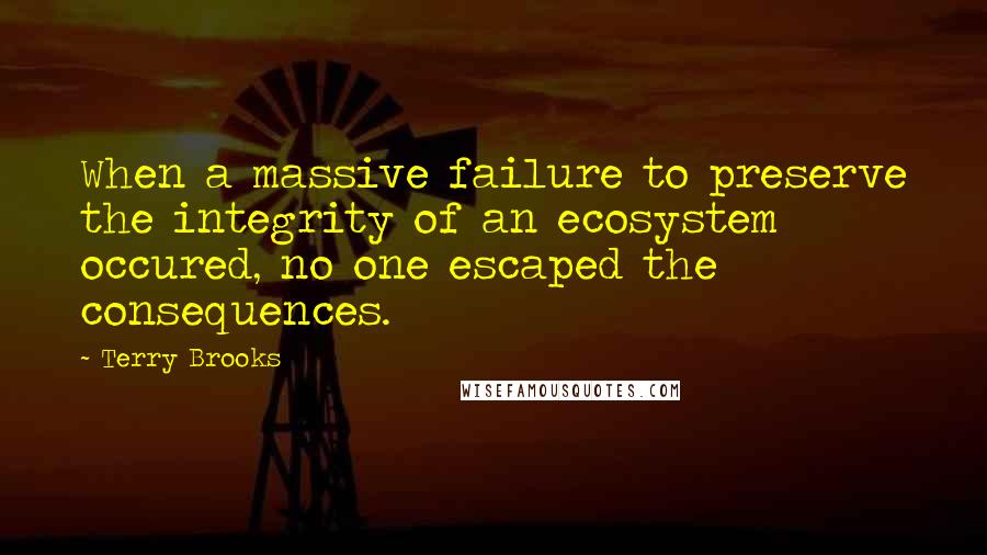 Terry Brooks Quotes: When a massive failure to preserve the integrity of an ecosystem occured, no one escaped the consequences.