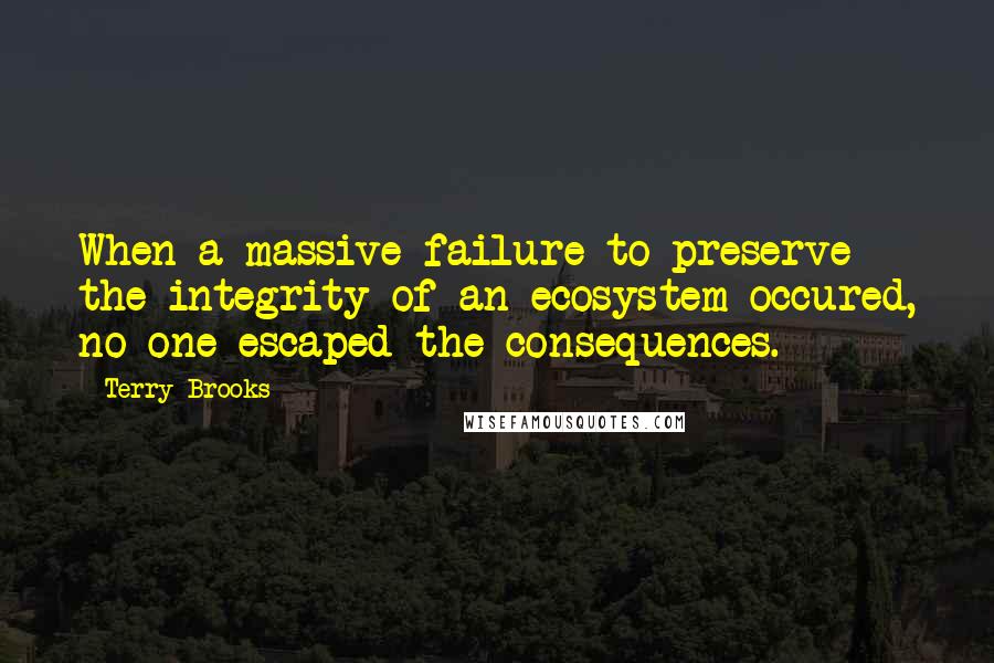 Terry Brooks Quotes: When a massive failure to preserve the integrity of an ecosystem occured, no one escaped the consequences.