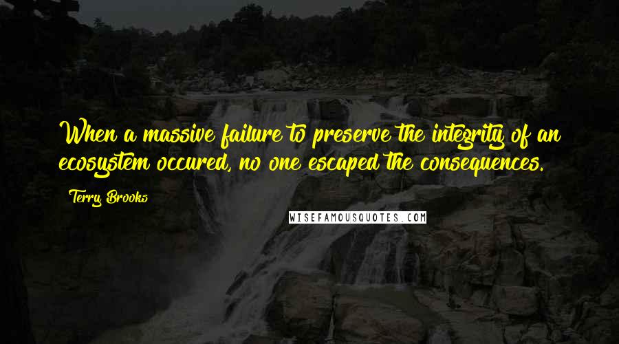 Terry Brooks Quotes: When a massive failure to preserve the integrity of an ecosystem occured, no one escaped the consequences.