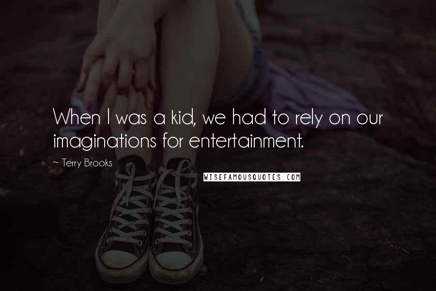 Terry Brooks Quotes: When I was a kid, we had to rely on our imaginations for entertainment.