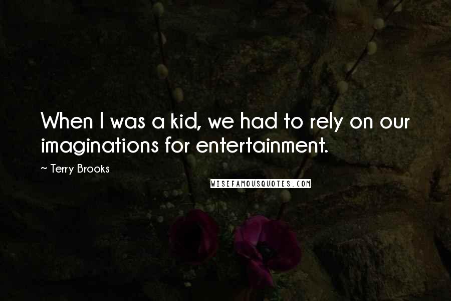 Terry Brooks Quotes: When I was a kid, we had to rely on our imaginations for entertainment.