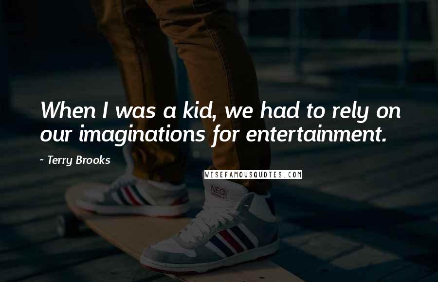 Terry Brooks Quotes: When I was a kid, we had to rely on our imaginations for entertainment.