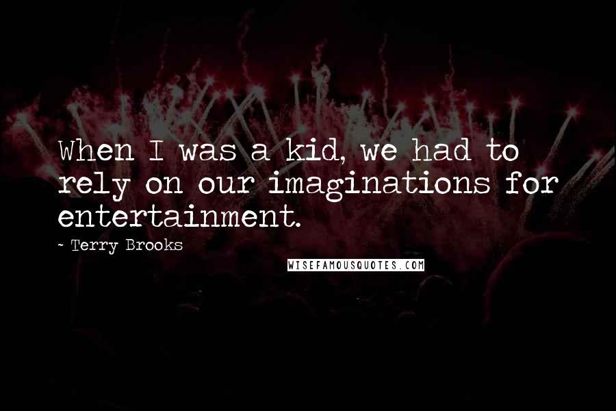 Terry Brooks Quotes: When I was a kid, we had to rely on our imaginations for entertainment.