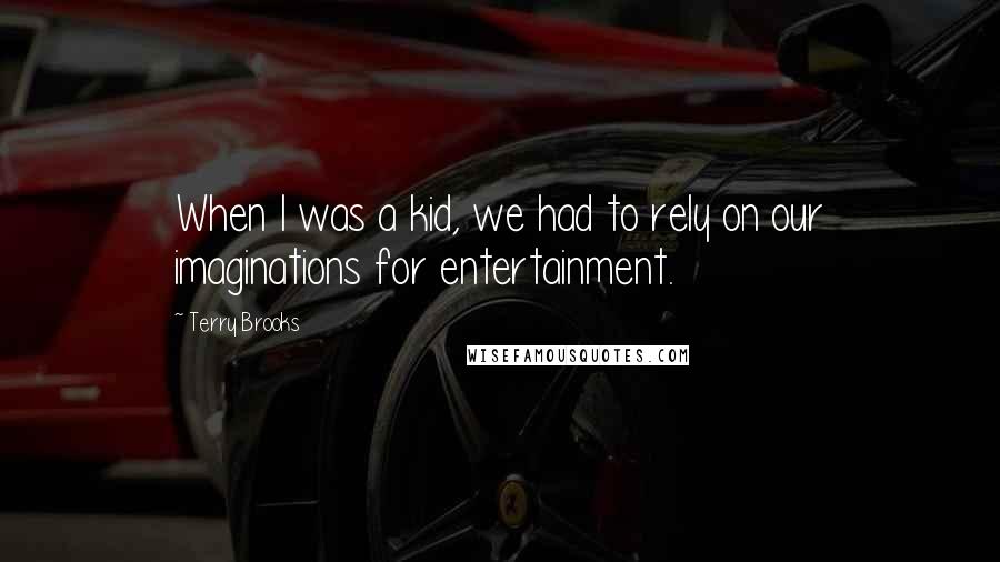 Terry Brooks Quotes: When I was a kid, we had to rely on our imaginations for entertainment.