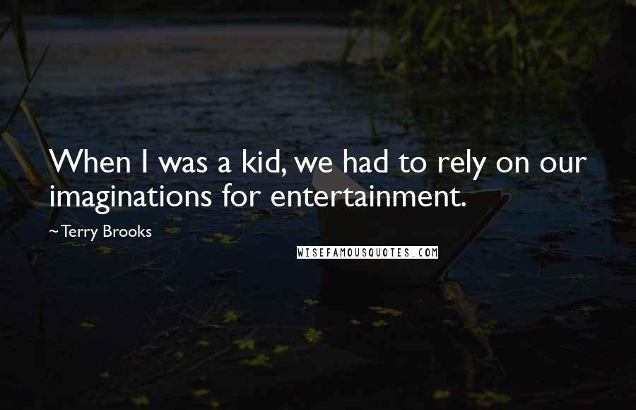 Terry Brooks Quotes: When I was a kid, we had to rely on our imaginations for entertainment.