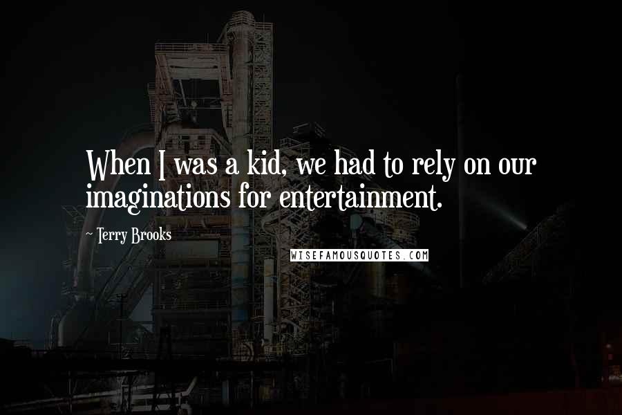 Terry Brooks Quotes: When I was a kid, we had to rely on our imaginations for entertainment.