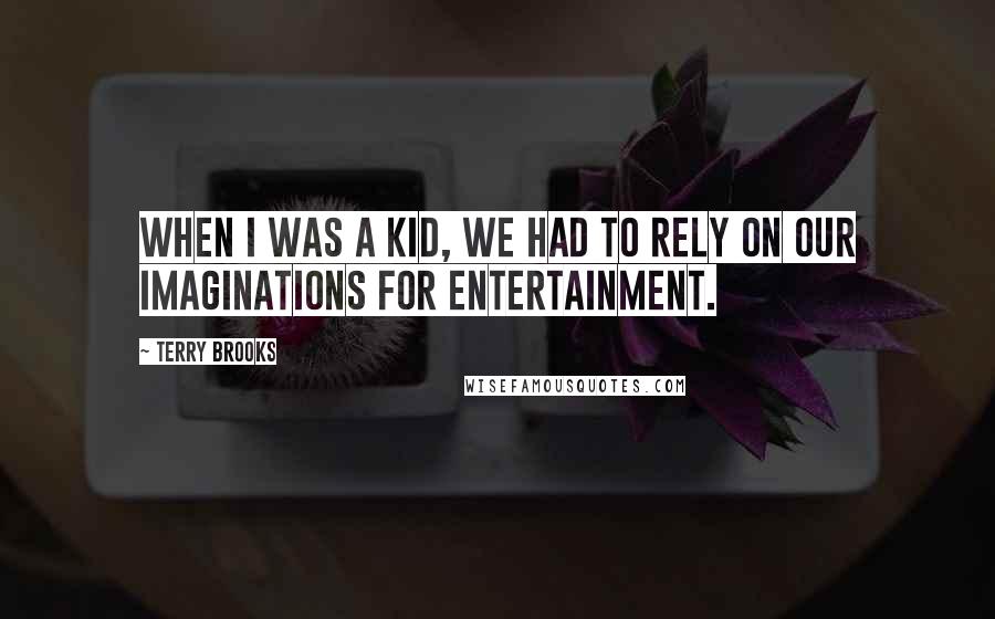 Terry Brooks Quotes: When I was a kid, we had to rely on our imaginations for entertainment.