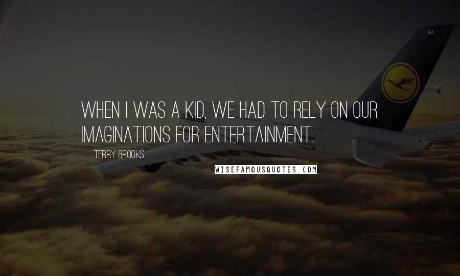 Terry Brooks Quotes: When I was a kid, we had to rely on our imaginations for entertainment.