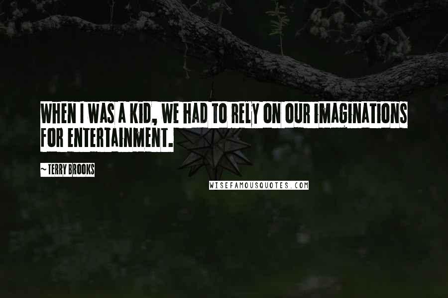 Terry Brooks Quotes: When I was a kid, we had to rely on our imaginations for entertainment.