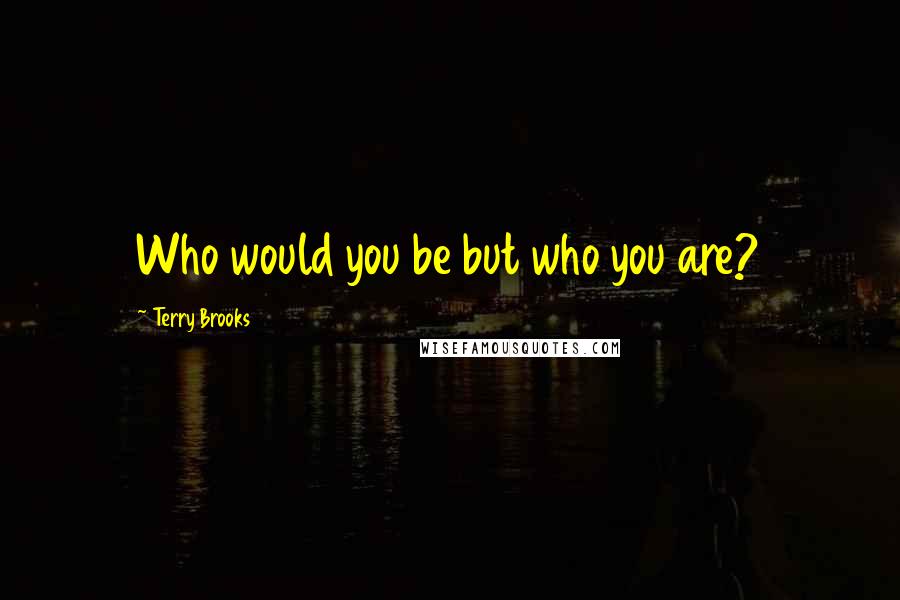 Terry Brooks Quotes: Who would you be but who you are?