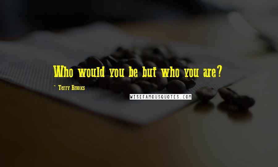 Terry Brooks Quotes: Who would you be but who you are?